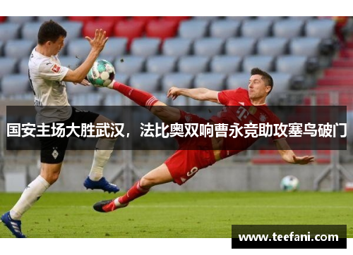 国安主场大胜武汉，法比奥双响曹永竞助攻塞鸟破门