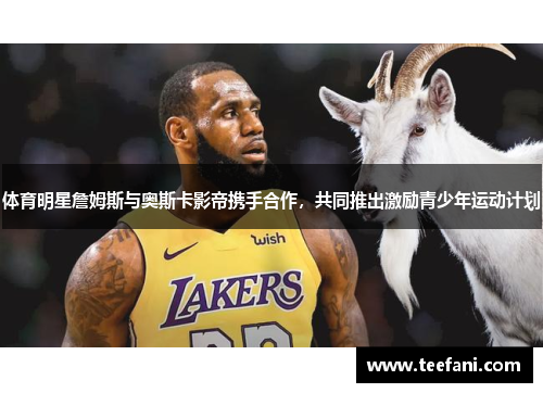 体育明星詹姆斯与奥斯卡影帝携手合作，共同推出激励青少年运动计划