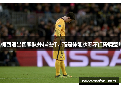 梅西退出国家队并非选择，而是体能状态不佳需调整!