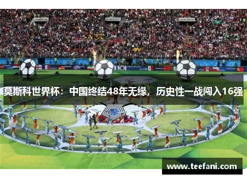 莫斯科世界杯：中国终结48年无缘，历史性一战闯入16强