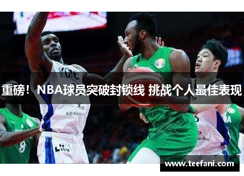 重磅！NBA球员突破封锁线 挑战个人最佳表现